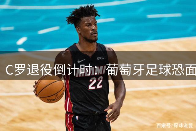 C罗退役倒计时：葡萄牙足球恐面临百亿商业黑洞